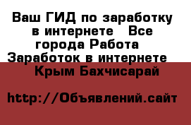 Ваш ГИД по заработку в интернете - Все города Работа » Заработок в интернете   . Крым,Бахчисарай